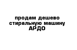 продам дешево стиральную машину АРДО